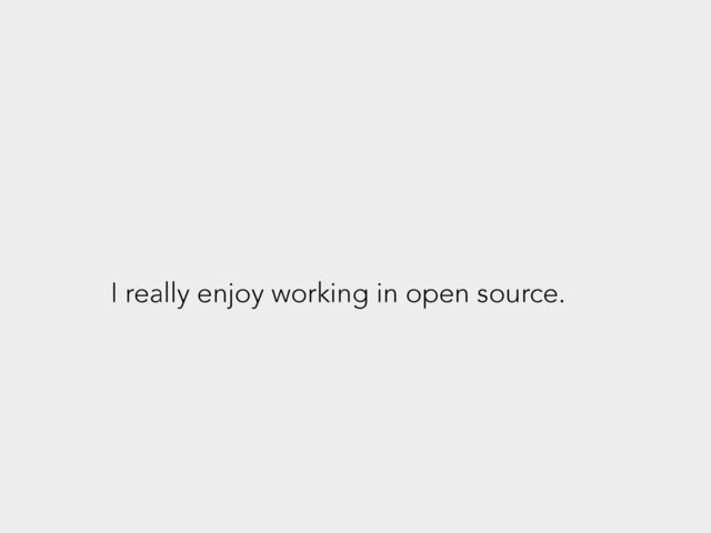 I really enjoy working in open source.
