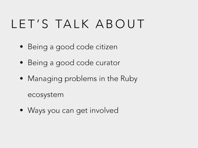 L E T ’ S TA L K A B O U T
• Being a good code citizen
• Being a good code curator
• Managing problems in the Ruby
ecosystem
• Ways you can get involved
