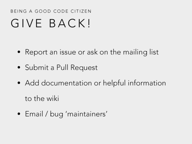 G I V E B A C K !
B E I N G A G O O D C O D E C I T I Z E N
• Report an issue or ask on the mailing list
• Submit a Pull Request
• Add documentation or helpful information
to the wiki
• Email / bug ‘maintainers’
