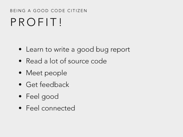 P R O F I T !
B E I N G A G O O D C O D E C I T I Z E N
• Learn to write a good bug report
• Read a lot of source code
• Meet people
• Get feedback
• Feel good
• Feel connected
