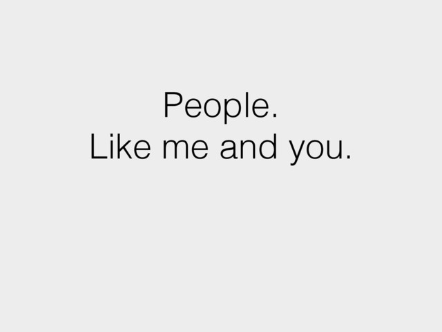 People.
Like me and you.
