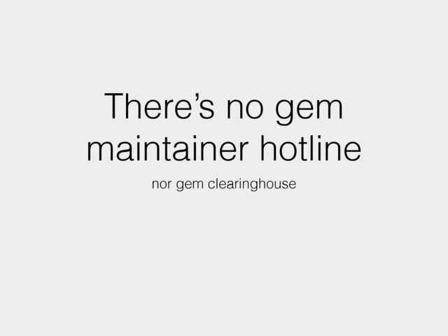 There’s no gem
maintainer hotline
nor gem clearinghouse
