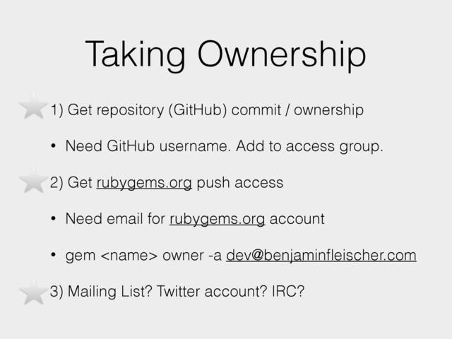 Taking Ownership
• 1) Get repository (GitHub) commit / ownership
• Need GitHub username. Add to access group.
• 2) Get rubygems.org push access
• Need email for rubygems.org account
• gem  owner -a dev@benjaminﬂeischer.com
• 3) Mailing List? Twitter account? IRC?
