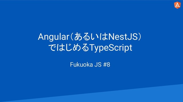 Angular（あるいはNestJS）
ではじめるTypeScript
Fukuoka JS #8

