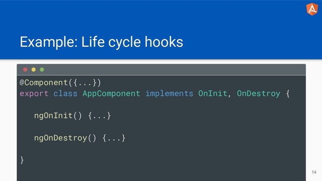 Example: Life cycle hooks
14
@Component({...})
export class AppComponent implements OnInit, OnDestroy {
ngOnInit() {...}
ngOnDestroy() {...}
}
