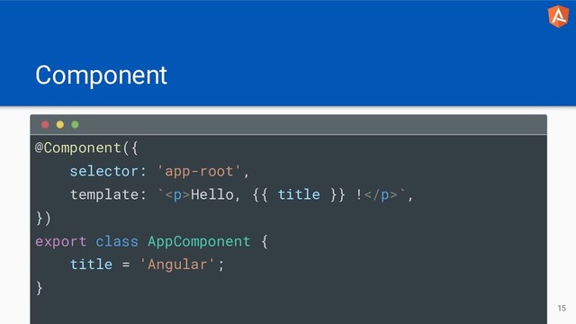 Component
@Component({
selector: 'app-root',
template: `<p>Hello, {{ title }} !</p>`,
})
export class AppComponent {
title = 'Angular';
}
15
