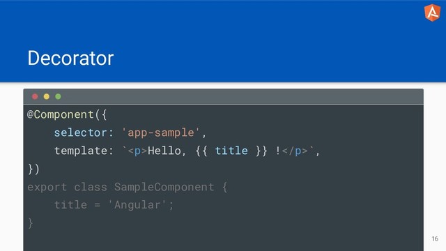 Decorator
16
@Component({
selector: 'app-sample',
template: `<p>Hello, {{ title }} !</p>`,
})
export class SampleComponent {
title = 'Angular';
}
