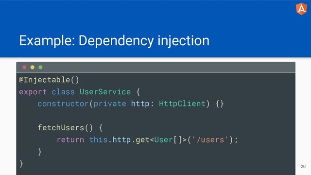 Example: Dependency injection
20
@Injectable()
export class UserService {
constructor(private http: HttpClient) {}
fetchUsers() {
return this.http.get('/users');
}
}
