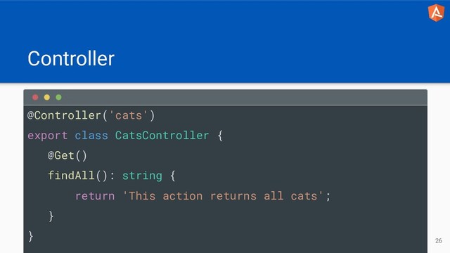 Controller
26
@Controller('cats')
export class CatsController {
@Get()
findAll(): string {
return 'This action returns all cats';
}
}

