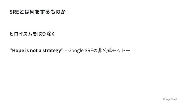 SREとは何をするものか
ヒロイズムを取り除く
"Hope is not a strategy" ‒ Google SREの⾮公式モットー
