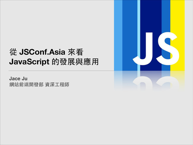 從 JSConf.Asia 來看
JavaScript 的發展與應⽤用
Jace Ju
網站前端開發部 資深⼯工程師
