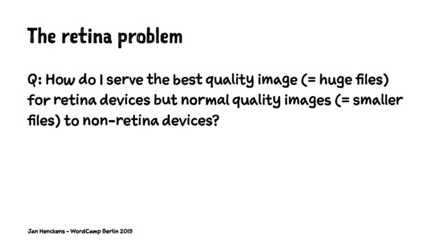 The retina problem
Q: How do I serve the best quality image (= huge files)
for retina devices but normal quality images (= smaller
files) to non-retina devices?
Jan Henckens - WordCamp Berlin 2015
