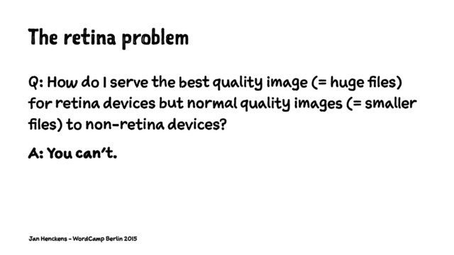 The retina problem
Q: How do I serve the best quality image (= huge files)
for retina devices but normal quality images (= smaller
files) to non-retina devices?
A: You can't.
Jan Henckens - WordCamp Berlin 2015
