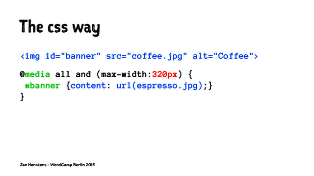 The css way
<img src="coffee.jpg" alt="Coffee">
@media all and (max-width:320px) {
#banner {content: url(espresso.jpg);}
}
Jan Henckens - WordCamp Berlin 2015
