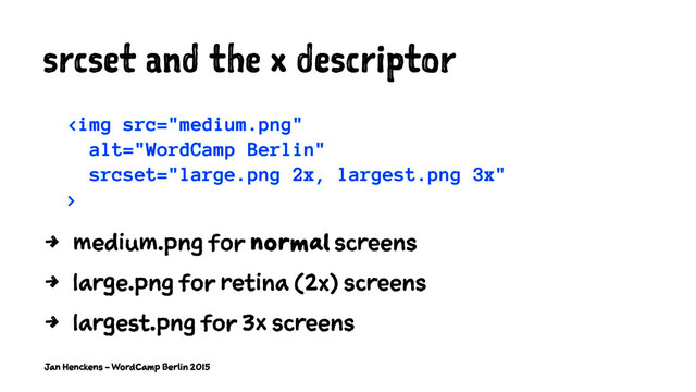 srcset and the x descriptor
<img src="medium.png" alt="WordCamp Berlin">
4 medium.png for normal screens
4 large.png for retina (2x) screens
4 largest.png for 3x screens
Jan Henckens - WordCamp Berlin 2015
