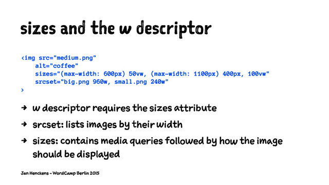 sizes and the w descriptor
<img src="medium.png" alt="coffee">
4 w descriptor requires the sizes attribute
4 srcset: lists images by their width
4 sizes: contains media queries followed by how the image
should be displayed
Jan Henckens - WordCamp Berlin 2015
