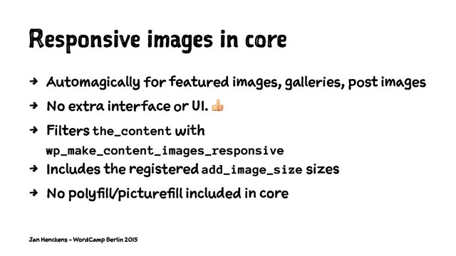 Responsive images in core
4 Automagically for featured images, galleries, post images
4 No extra interface or UI. !
4 Filters the_content with
wp_make_content_images_responsive
4 Includes the registered add_image_size sizes
4 No polyfill/picturefill included in core
Jan Henckens - WordCamp Berlin 2015

