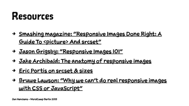 Resources
4 Smashing magazine: "Responsive Images Done Right: A
Guide To  And srcset"
4 Jason Grigsby: "Responsive Images 101"
4 Jake Archibald: The anatomy of responsive images
4 Eric Portis on srcset & sizes
4 Bruwe Lawson: "Why we can’t do real responsive images
with CSS or JavaScript"
Jan Henckens - WordCamp Berlin 2015
