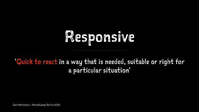 Responsive
'Quick to react in a way that is needed, suitable or right for
a particular situation'
Jan Henckens - WordCamp Berlin 2015
