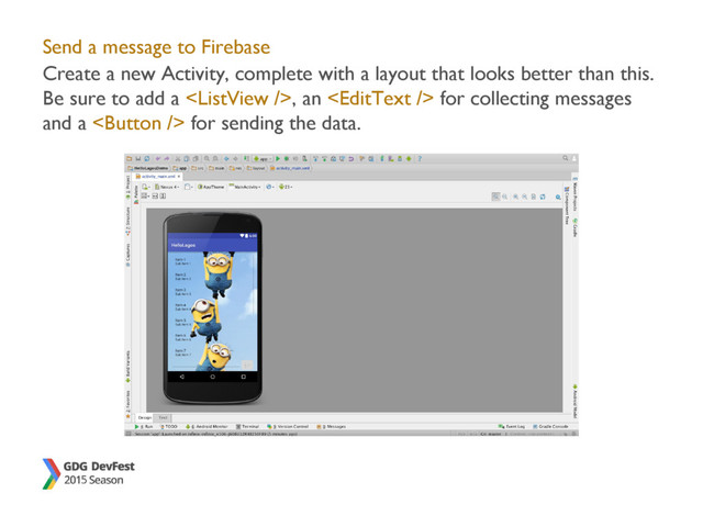 Send a message to Firebase
Create a new Activity, complete with a layout that looks better than this.
Be sure to add a , an  for collecting messages
and a  for sending the data.
