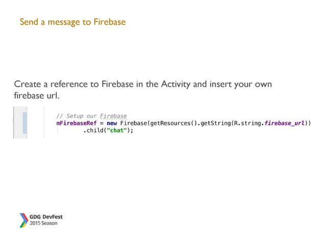 Send a message to Firebase
Create a reference to Firebase in the Activity and insert your own
firebase url.
