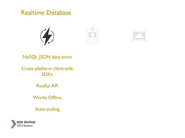 Realtime Database
NoSQL JSON data store
Cross-platform client-side
SDKs
Restful API
Works Offline
Auto-scaling
