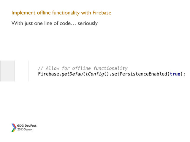 Implement offline functionality with Firebase
With just one line of code… seriously
