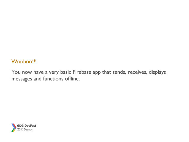 Woohoo!!!
You now have a very basic Firebase app that sends, receives, displays
messages and functions offline.
