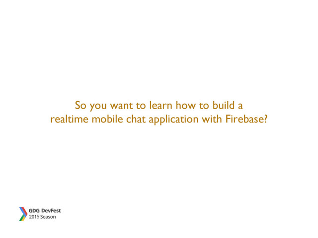 So you want to learn how to build a
realtime mobile chat application with Firebase?
