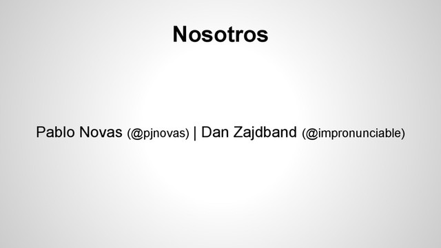 Nosotros
Pablo Novas (@pjnovas) | Dan Zajdband (@impronunciable)
