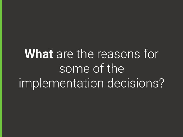 What are the reasons for
some of the
implementation decisions?
