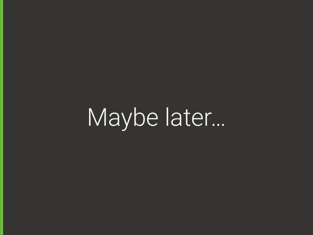 Maybe later…
