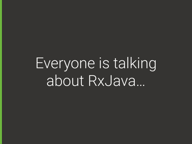 Everyone is talking
about RxJava…
