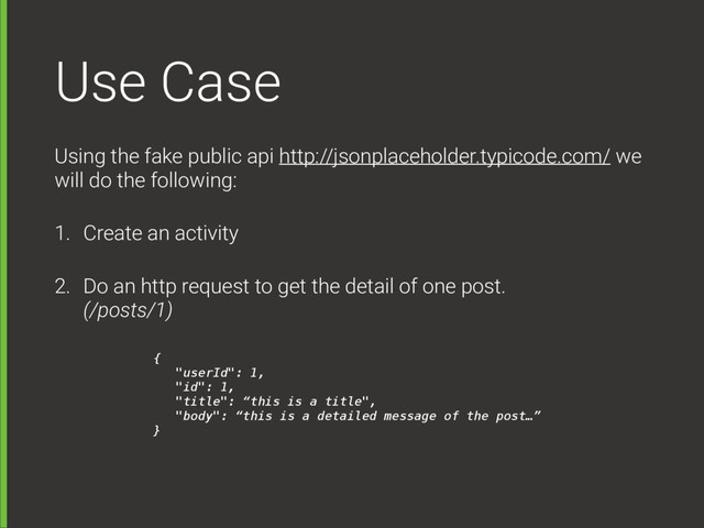 Use Case
Using the fake public api http://jsonplaceholder.typicode.com/ we
will do the following:
1. Create an activity
2. Do an http request to get the detail of one post. 
(/posts/1)
{  
"userId": 1, 
"id": 1, 
"title": “this is a title", 
"body": “this is a detailed message of the post…” 
}

