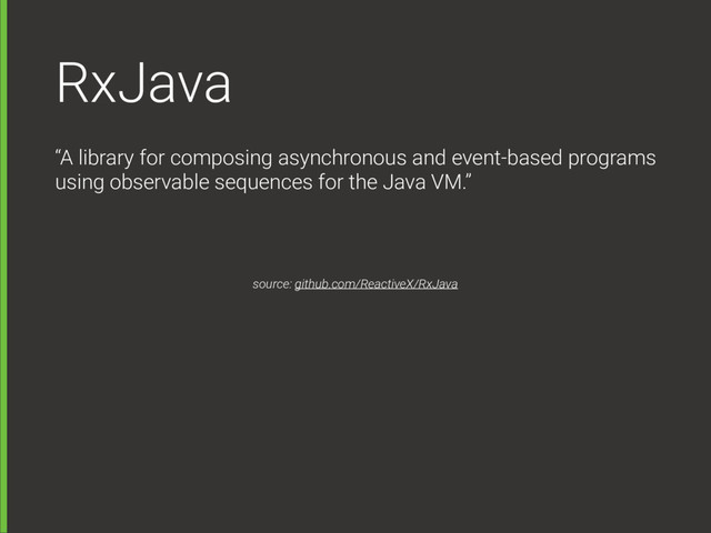 RxJava
“A library for composing asynchronous and event-based programs
using observable sequences for the Java VM.”
source: github.com/ReactiveX/RxJava

