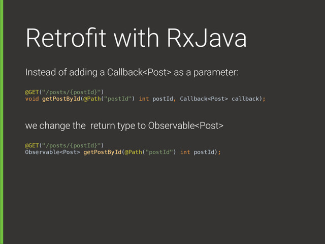 Retroﬁt with RxJava
Instead of adding a Callback as a parameter: 
@GET("/posts/{postId}") 
void getPostById(@Path("postId") int postId, Callback callback);
we change the return type to Observable 
@GET("/posts/{postId}") 
Observable getPostById(@Path("postId") int postId);
