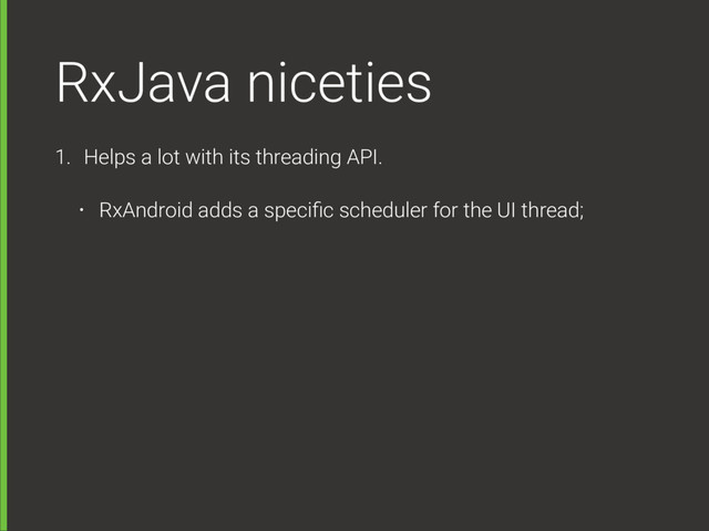 RxJava niceties
1. Helps a lot with its threading API.
• RxAndroid adds a speciﬁc scheduler for the UI thread;
