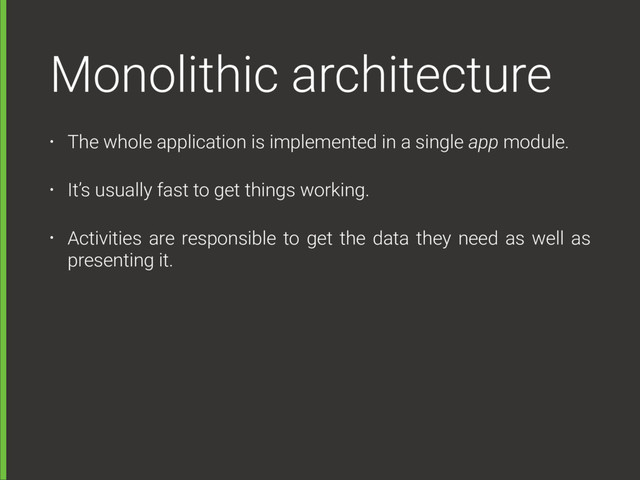 Monolithic architecture
• The whole application is implemented in a single app module.
• It’s usually fast to get things working.
• Activities are responsible to get the data they need as well as
presenting it.
