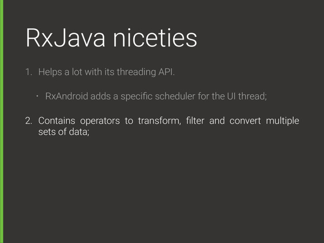 RxJava niceties
1. Helps a lot with its threading API.
• RxAndroid adds a speciﬁc scheduler for the UI thread;
2. Contains operators to transform, ﬁlter and convert multiple
sets of data;
