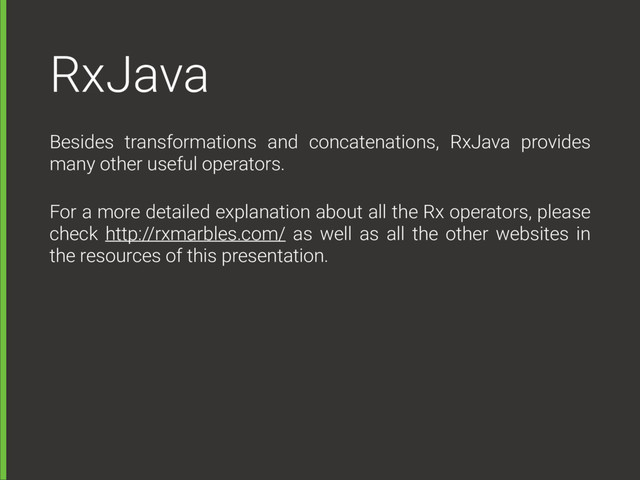 RxJava
Besides transformations and concatenations, RxJava provides
many other useful operators.
For a more detailed explanation about all the Rx operators, please
check http://rxmarbles.com/ as well as all the other websites in
the resources of this presentation.
