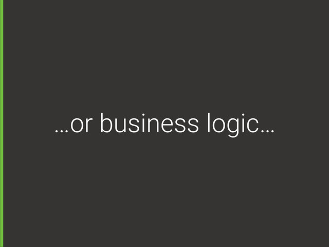…or business logic…
