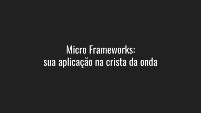 Micro Frameworks:
sua aplicação na crista da onda
