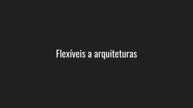 Flexíveis a arquiteturas
