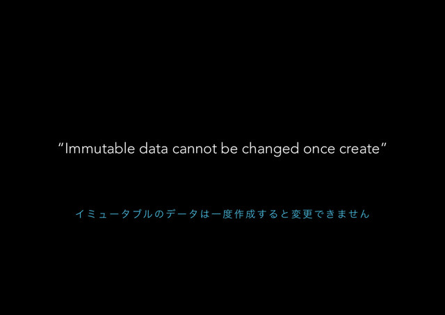 Π ϛ ϡ ʔ λ ϒϧ ͷ σ ʔ λ ͸ Ұ ౓ ࡞ ੒ ͢ Δ ͱ ม ߋ Ͱ ͖ · ͤ Μ
“Immutable data cannot be changed once create”
