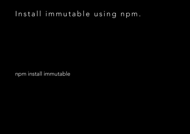 I n s t a l l i m m u t a b l e u s i n g n p m .
npm install immutable
