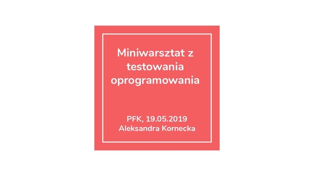 Miniwarsztat z
testowania
oprogramowania
PFK, 19.05.2019
Aleksandra Kornecka
