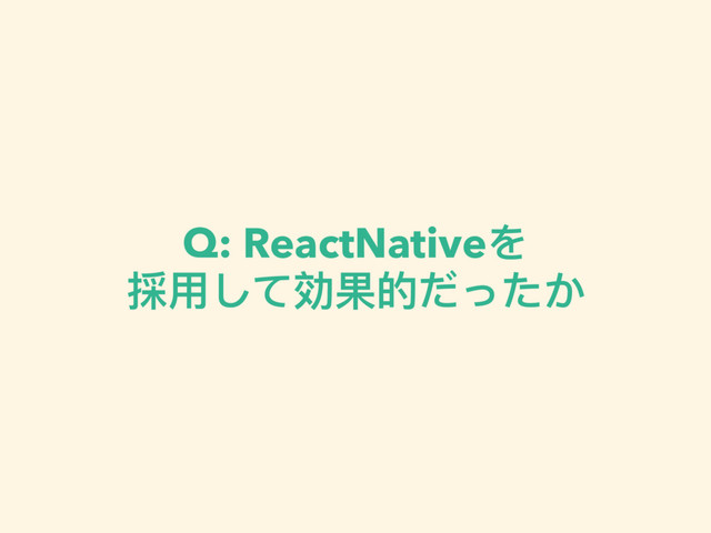 Q: ReactNativeを 
採⽤用して効果的だったか
