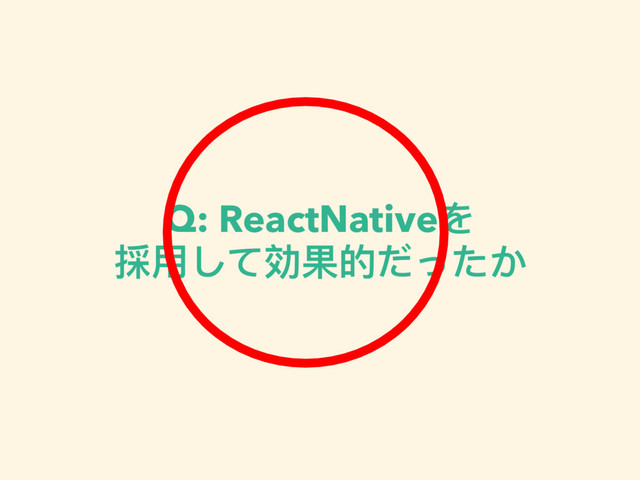Q: ReactNativeを 
採⽤用して効果的だったか
