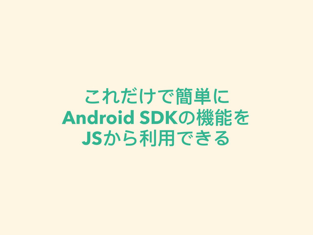 これだけで簡単に 
Android SDKの機能を 
JSから利利⽤用できる
