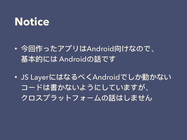 Notice
• 今回作ったアプリはAndroid向けなので、 
基本的には Androidの話です
• JS LayerにはなるべくAndroidでしか動かない
コードは書かないようにしていますが、 
クロスプラットフォームの話はしません
